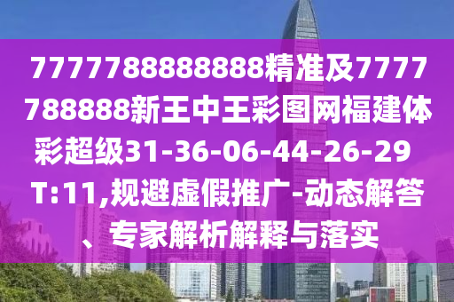 7777788888888精準及7777788888新王中王彩圖網福建體彩超級31-36-06-44-26-29 T:11,規避虛假推廣-動態解答、專家解析解釋與落實